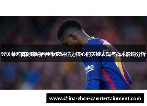 登贝莱对阵阿森纳西甲状态评估为核心的关键表现与战术影响分析