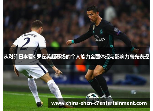 从对阵日本看C罗在英超赛场的个人能力全面体现与影响力高光表现