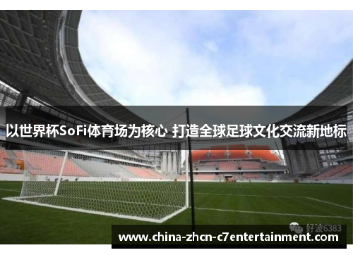 以世界杯SoFi体育场为核心 打造全球足球文化交流新地标
