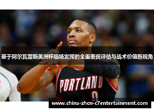 基于阿尔瓦雷斯美洲杯临场发挥的全面表现评估与战术价值新视角 基于阿尔瓦雷斯美洲杯临场发挥的全面表现评估与战术价值新视角