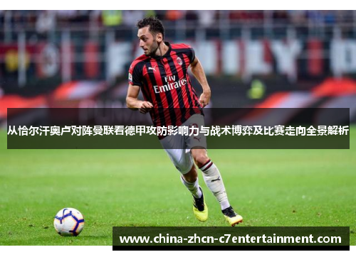 从恰尔汗奥卢对阵曼联看德甲攻防影响力与战术博弈及比赛走向全景解析 从恰尔汗奥卢对阵曼联看德甲攻防影响力与战术博弈及比赛走向全景解析