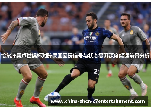 恰尔汗奥卢世俱杯对阵德国回暖信号与状态复苏深度解读前景分析 恰尔汗奥卢世俱杯对阵德国回暖信号与状态复苏深度解读前景分析