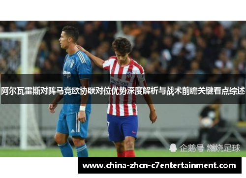 阿尔瓦雷斯对阵马竞欧协联对位优势深度解析与战术前瞻关键看点综述 阿尔瓦雷斯对阵马竞欧协联对位优势深度解析与战术前瞻关键看点综述