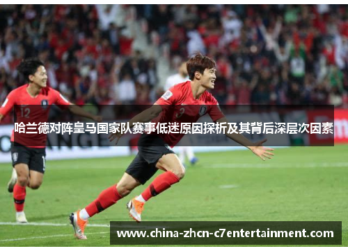 哈兰德对阵皇马国家队赛事低迷原因探析及其背后深层次因素