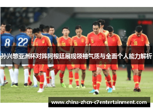 孙兴慜亚洲杯对阵阿根廷展现领袖气质与全面个人能力解析