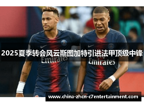 2025夏季转会风云斯图加特引进法甲顶级中锋 2025夏季转会风云斯图加特引进法甲顶级中锋