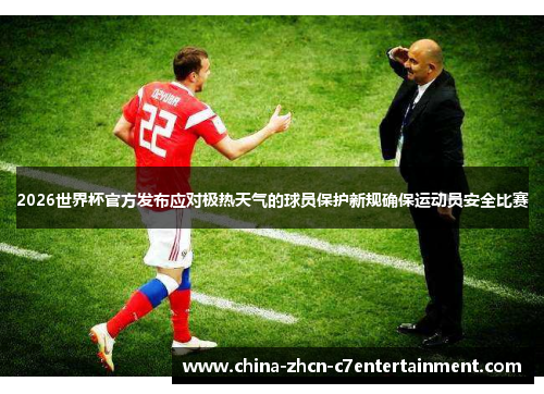 2026世界杯官方发布应对极热天气的球员保护新规确保运动员安全比赛