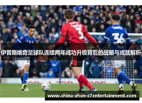 伊普斯维奇足球队连续两年成功升级背后的战略与成就解析 伊普斯维奇足球队连续两年成功升级背后的战略与成就解析