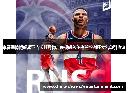 半赛季惊艳崛起亚当沃顿凭稳定表现闯入英格兰欧洲杯大名单引热议