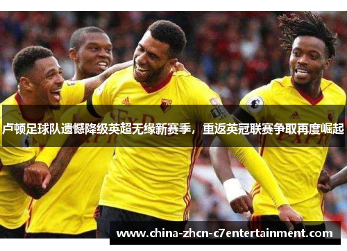 卢顿足球队遗憾降级英超无缘新赛季,重返英冠联赛争取再度崛起 卢顿足球队遗憾降级英超无缘新赛季,重返英冠联赛争取再度崛起