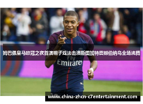 姆巴佩皇马欧冠之夜首演帽子戏法击溃斯图加特震撼伯纳乌全场沸腾