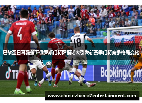 巴黎圣日耳曼签下俄罗斯门将萨福诺夫引发新赛季门将竞争格局变化 巴黎圣日耳曼签下俄罗斯门将萨福诺夫引发新赛季门将竞争格局变化