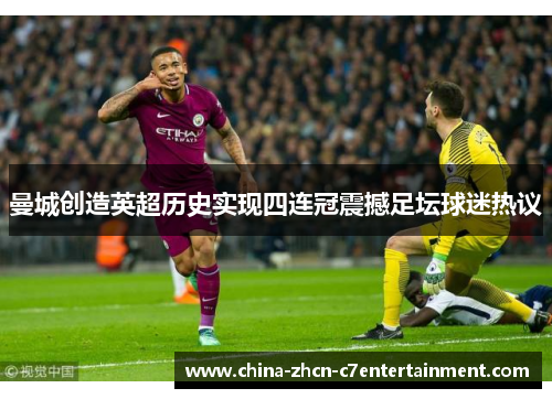 曼城创造英超历史实现四连冠震撼足坛球迷热议