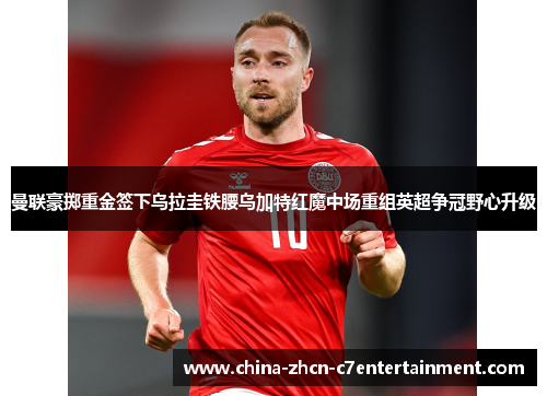 曼联豪掷重金签下乌拉圭铁腰乌加特红魔中场重组英超争冠野心升级 曼联豪掷重金签下乌拉圭铁腰乌加特红魔中场重组英超争冠野心升级