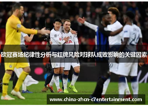 欧冠赛场纪律性分析与红牌风险对球队成败影响的关键因素 欧冠赛场纪律性分析与红牌风险对球队成败影响的关键因素