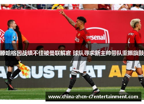 滕哈格因战绩不佳被曼联解雇 球队寻求新主帅带队重振旗鼓