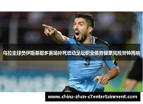 乌拉圭球员伊斯基耶多赛场猝死震动足坛职业体育健康风险警钟再响