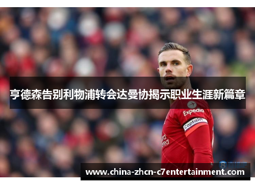 亨德森告别利物浦转会达曼协揭示职业生涯新篇章