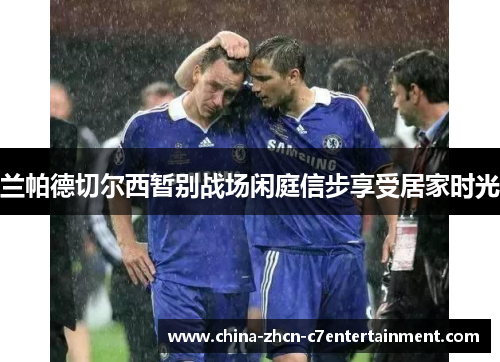 兰帕德切尔西暂别战场闲庭信步享受居家时光