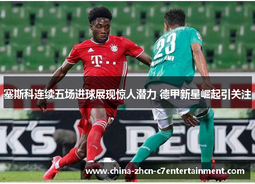 塞斯科连续五场进球展现惊人潜力 德甲新星崛起引关注