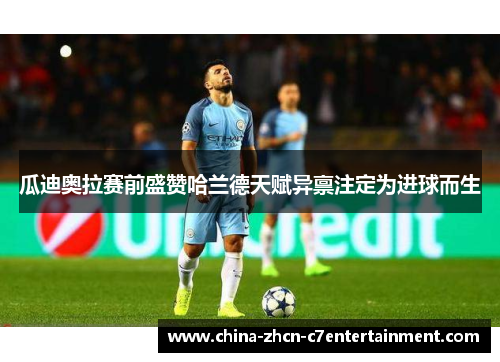 瓜迪奥拉赛前盛赞哈兰德天赋异禀注定为进球而生