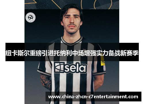 纽卡斯尔重磅引进托纳利中场增强实力备战新赛季 纽卡斯尔重磅引进托纳利中场增强实力备战新赛季