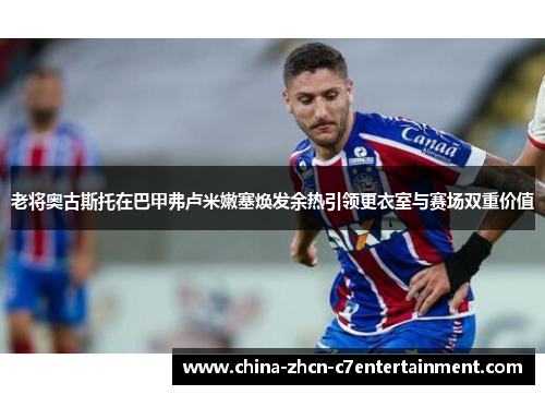 老将奥古斯托在巴甲弗卢米嫩塞焕发余热引领更衣室与赛场双重价值 老将奥古斯托在巴甲弗卢米嫩塞焕发余热引领更衣室与赛场双重价值