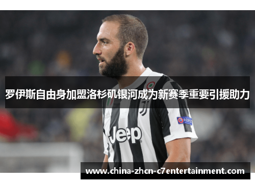 罗伊斯自由身加盟洛杉矶银河成为新赛季重要引援助力 罗伊斯自由身加盟洛杉矶银河成为新赛季重要引援助力