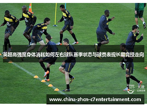 英超高强度身体消耗如何左右球队赛季状态与球员表现长期竞技走向 英超高强度身体消耗如何左右球队赛季状态与球员表现长期竞技走向