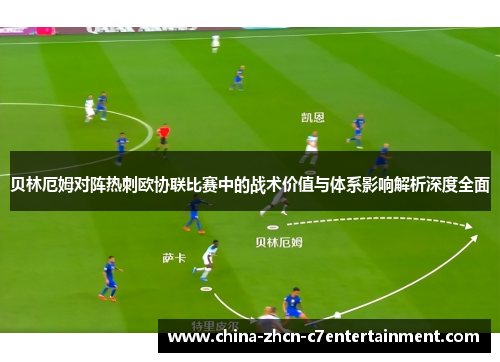 贝林厄姆对阵热刺欧协联比赛中的战术价值与体系影响解析深度全面 贝林厄姆对阵热刺欧协联比赛中的战术价值与体系影响解析深度全面
