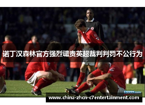 诺丁汉森林官方强烈谴责英超裁判判罚不公行为 诺丁汉森林官方强烈谴责英超裁判判罚不公行为