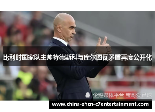 比利时国家队主帅特德斯科与库尔图瓦矛盾再度公开化 比利时国家队主帅特德斯科与库尔图瓦矛盾再度公开化