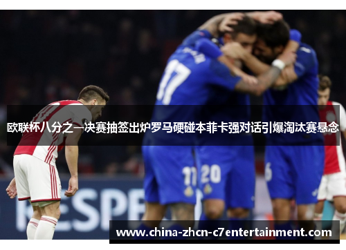 欧联杯八分之一决赛抽签出炉罗马硬碰本菲卡强对话引爆淘汰赛悬念 欧联杯八分之一决赛抽签出炉罗马硬碰本菲卡强对话引爆淘汰赛悬念