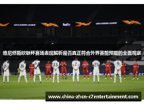 维尼修斯欧联杯赛场表现解析是否真正符合外界赛前预期的全面观察